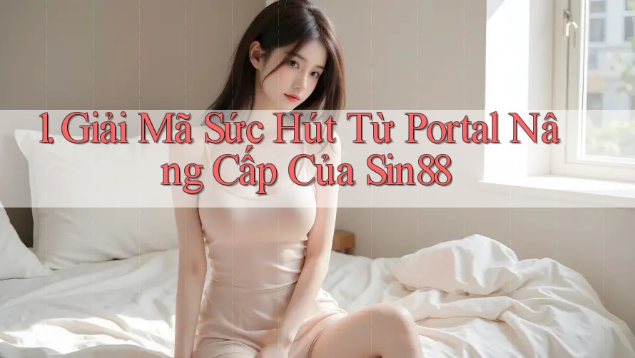 1. Giải Mã Sức Hút Từ Portal Nâng Cấp Của Sin88 1. Giải Mã Sức Hút Từ Portal Nâng Cấp Của Sin88