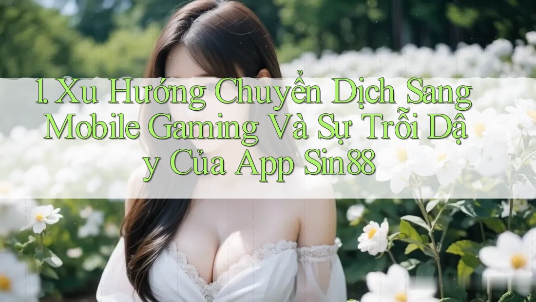 1. Xu Hướng Chuyển Dịch Sang Mobile Gaming Và Sự Trỗi Dậy Của App Sin88 1. Xu Hướng Chuyển Dịch Sang Mobile Gaming Và Sự Trỗi Dậy Của App Sin88