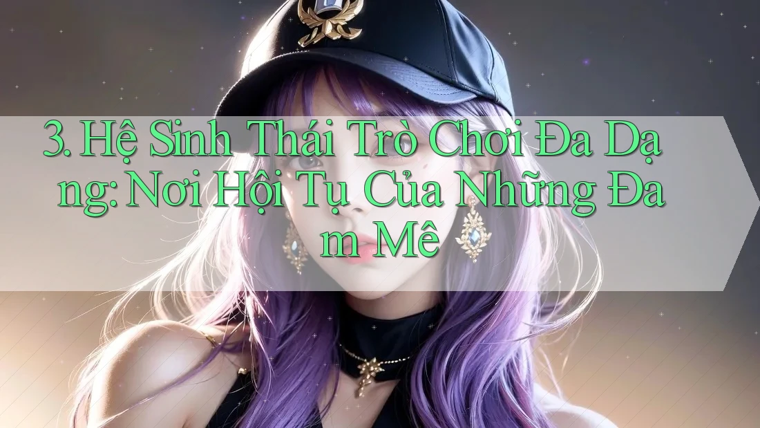 3. Hệ Sinh Thái Trò Chơi Đa Dạng: Nơi Hội Tụ Của Những Đam Mê 3. Hệ Sinh Thái Trò Chơi Đa Dạng: Nơi Hội Tụ Của Những Đam Mê