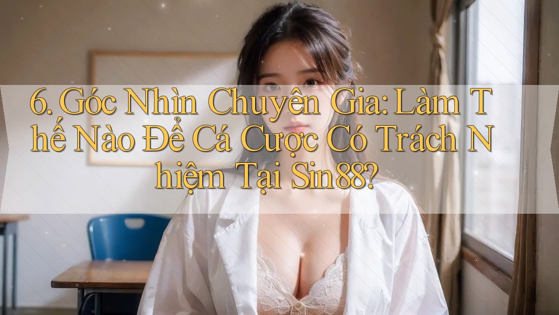 6. Góc Nhìn Chuyên Gia: Làm Thế Nào Để Cá Cược Có Trách Nhiệm Tại Sin88? 6. Góc Nhìn Chuyên Gia: Làm Thế Nào Để Cá Cược Có Trách Nhiệm Tại Sin88?