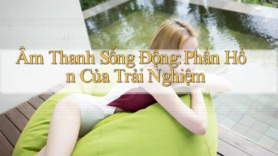 Âm Thanh Sống Động: Phần Hồn Của Trải Nghiệm Âm Thanh Sống Động: Phần Hồn Của Trải Nghiệm