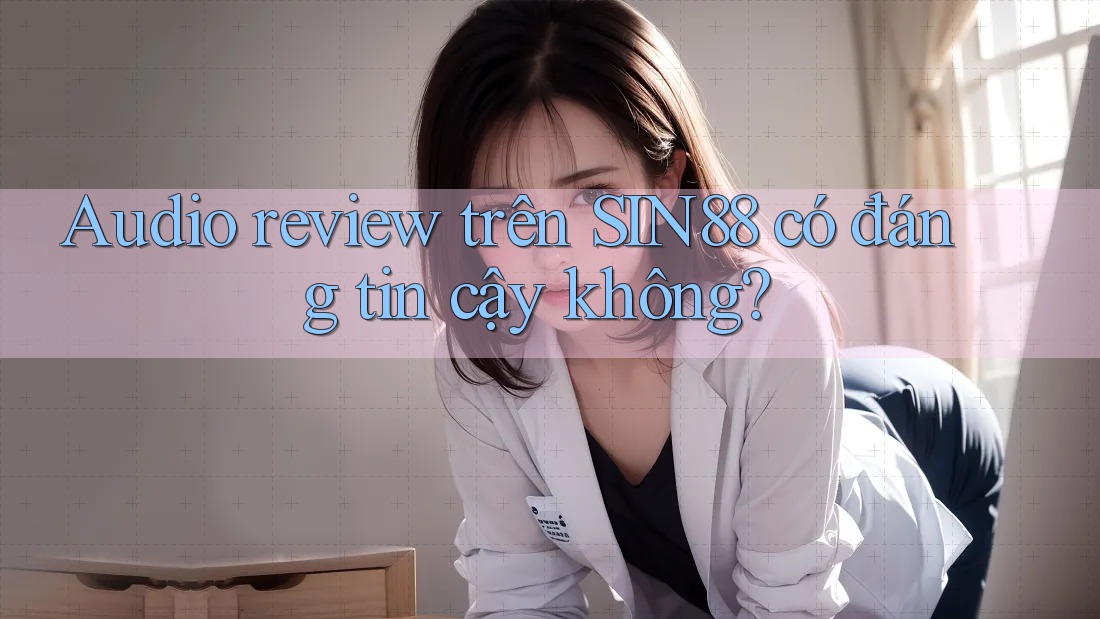 Audio review trên SIN88 có đáng tin cậy không? Audio review trên SIN88 có đáng tin cậy không?