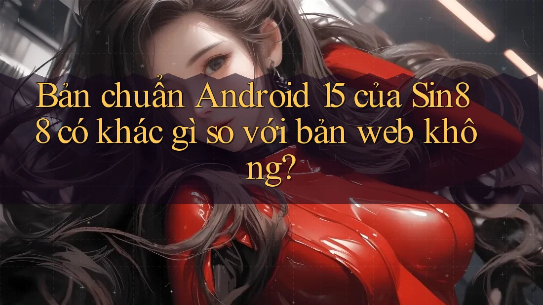 Bản chuẩn Android 15 của Sin88 có khác gì so với bản web không? Bản chuẩn Android 15 của Sin88 có khác gì so với bản web không?