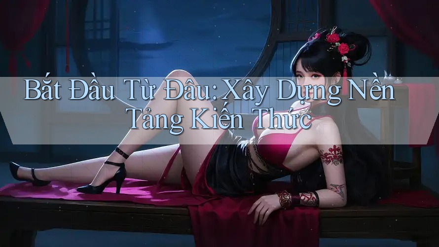 Bắt Đầu Từ Đâu: Xây Dựng Nền Tảng Kiến Thức Bắt Đầu Từ Đâu: Xây Dựng Nền Tảng Kiến Thức