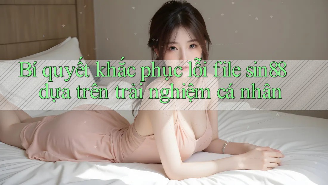 Bí quyết khắc phục lỗi file sin88 dựa trên trải nghiệm cá nhân Bí quyết khắc phục lỗi file sin88 dựa trên trải nghiệm cá nhân