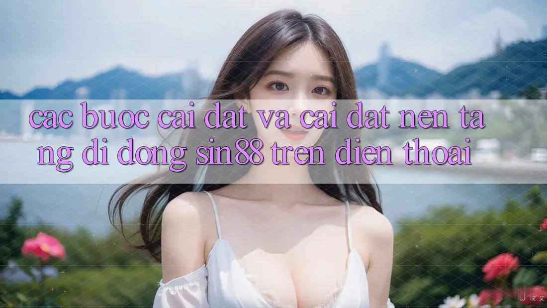 Các bước Cài đặt và Cài Đặt Nền tảng di động Sin88 Trên Điện Thoại
