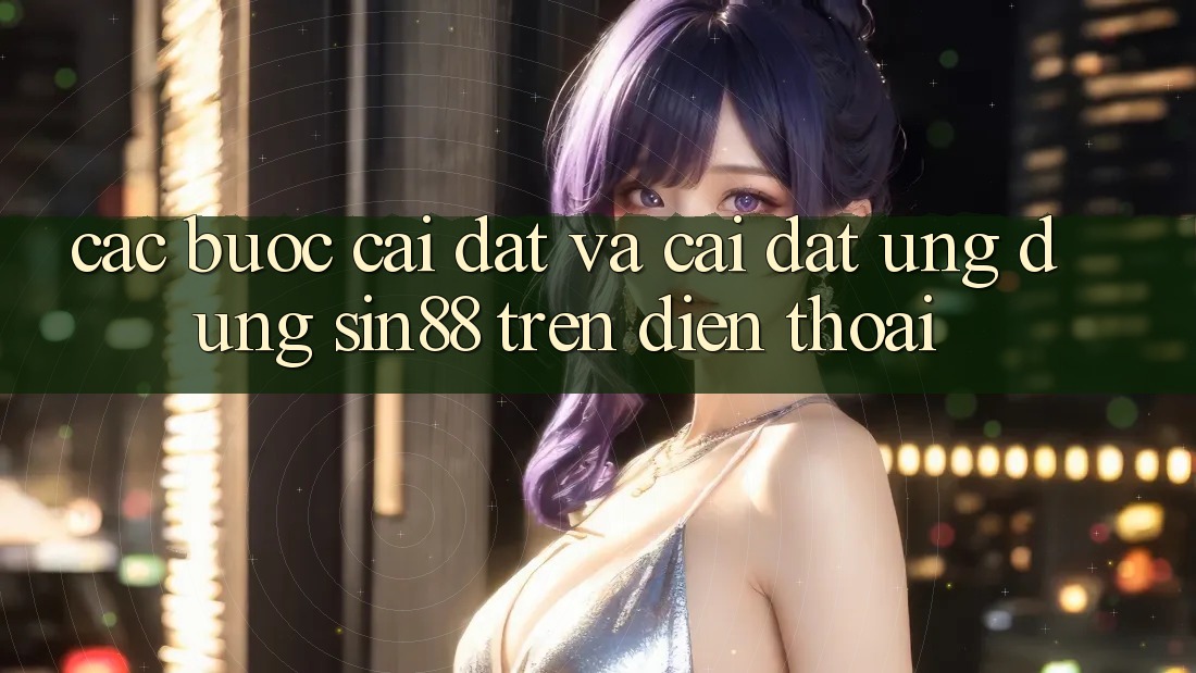 Các bước Cài đặt và Cài Đặt Ứng dụng Sin88 Trên Điện Thoại Các bước Cài đặt và Cài Đặt Ứng dụng Sin88 Trên Điện Thoại