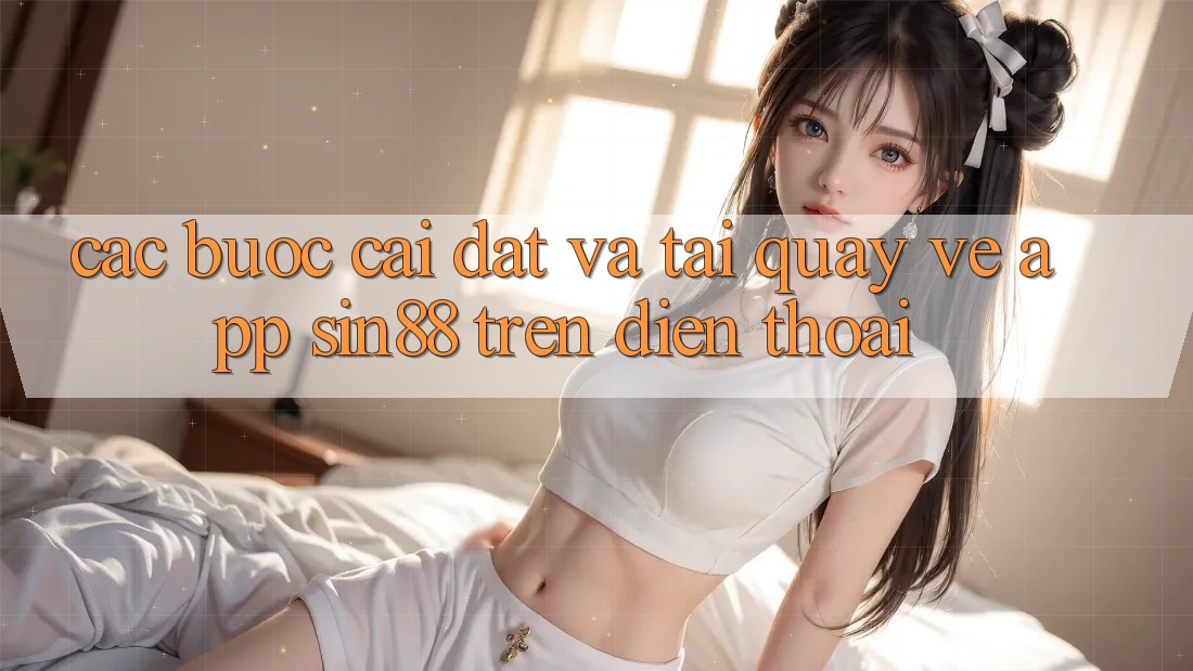 Các bước Cài đặt và Tải quay về App Sin88 Trên Điện Thoại Các bước Cài đặt và Tải quay về App Sin88 Trên Điện Thoại