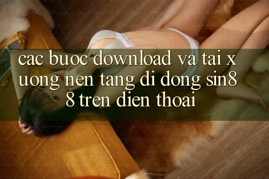 Các bước Download và Tải xuống Nền tảng di động Sin88 Trên Điện Thoại Các bước Download và Tải xuống Nền tảng di động Sin88 Trên Điện Thoại