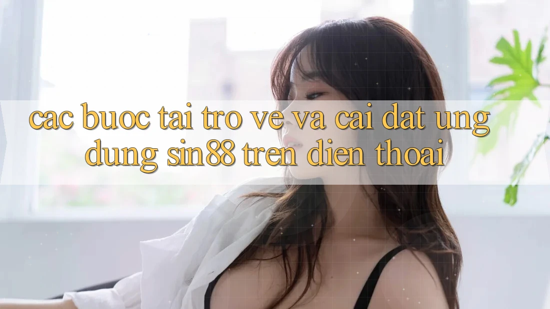 Các bước Tải trở về và Cài Đặt Ứng dụng Sin88 Trên Điện Thoại Các bước Tải trở về và Cài Đặt Ứng dụng Sin88 Trên Điện Thoại