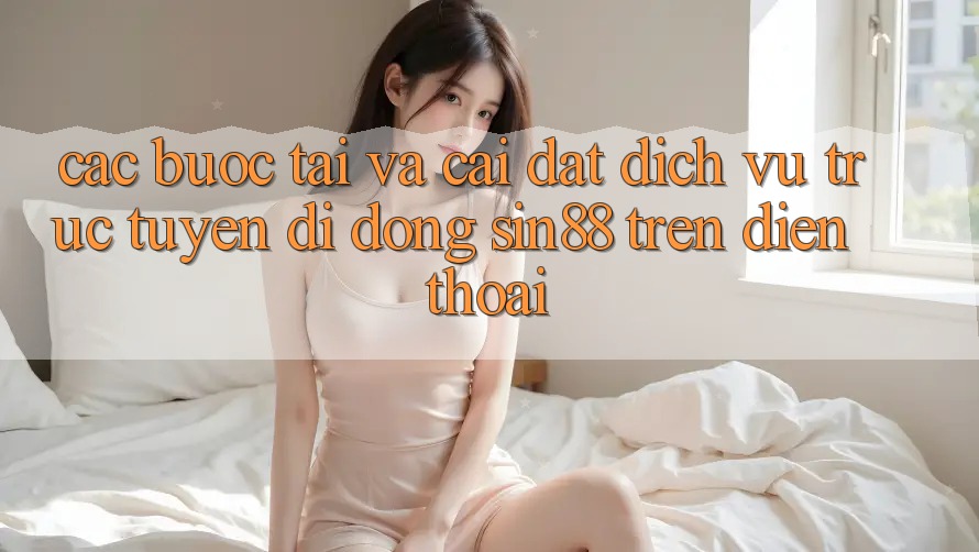 Các bước Tải và Cài Đặt Dịch vụ trực tuyến di động Sin88 Trên Điện Thoại Các bước Tải và Cài Đặt Dịch vụ trực tuyến di động Sin88 Trên Điện Thoại