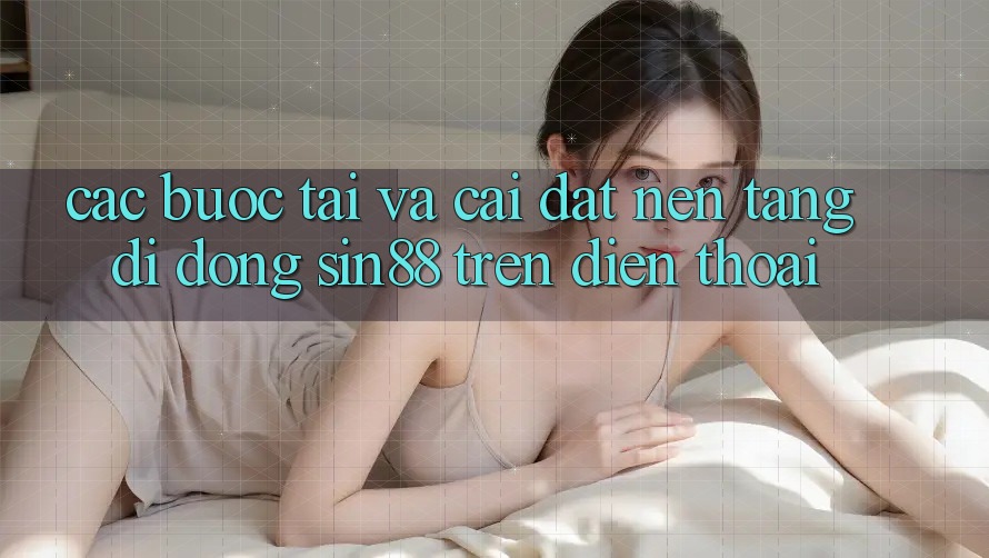 Các bước Tải và Cài Đặt Nền tảng di động Sin88 Trên Điện Thoại Các bước Tải và Cài Đặt Nền tảng di động Sin88 Trên Điện Thoại