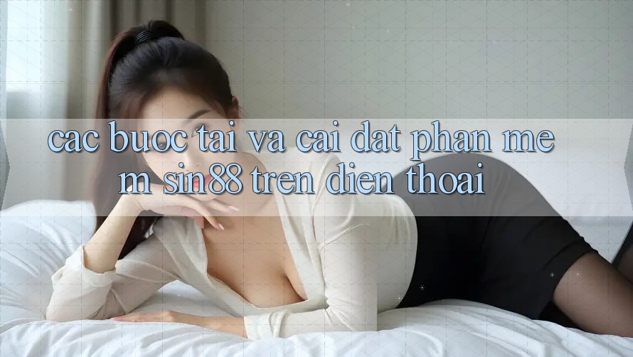 Các bước Tải và Cài Đặt Phần mềm Sin88 Trên Điện Thoại Các bước Tải và Cài Đặt Phần mềm Sin88 Trên Điện Thoại