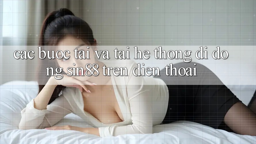 Các bước Tải và Tải Hệ thống di động Sin88 Trên Điện Thoại