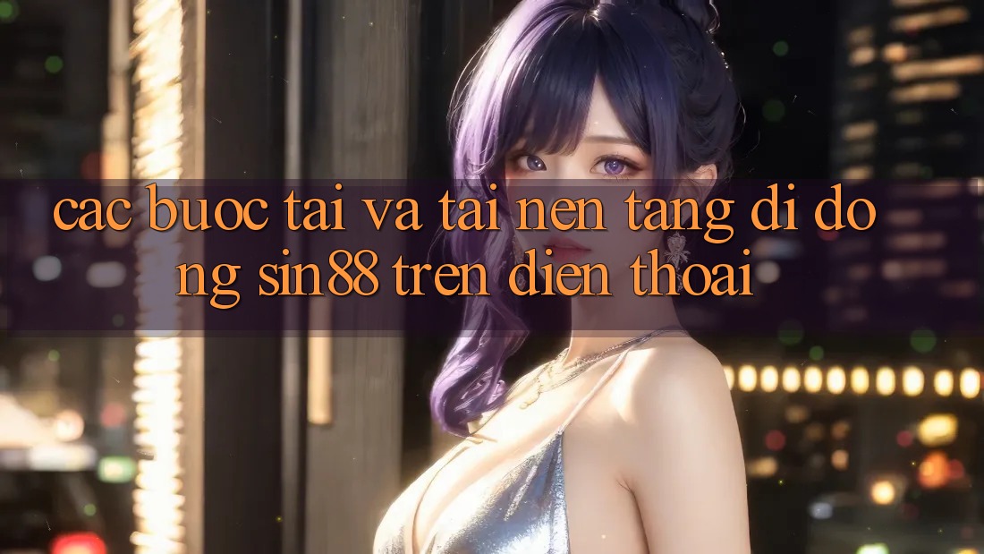 Các bước Tải và Tải Nền tảng di động Sin88 Trên Điện Thoại
