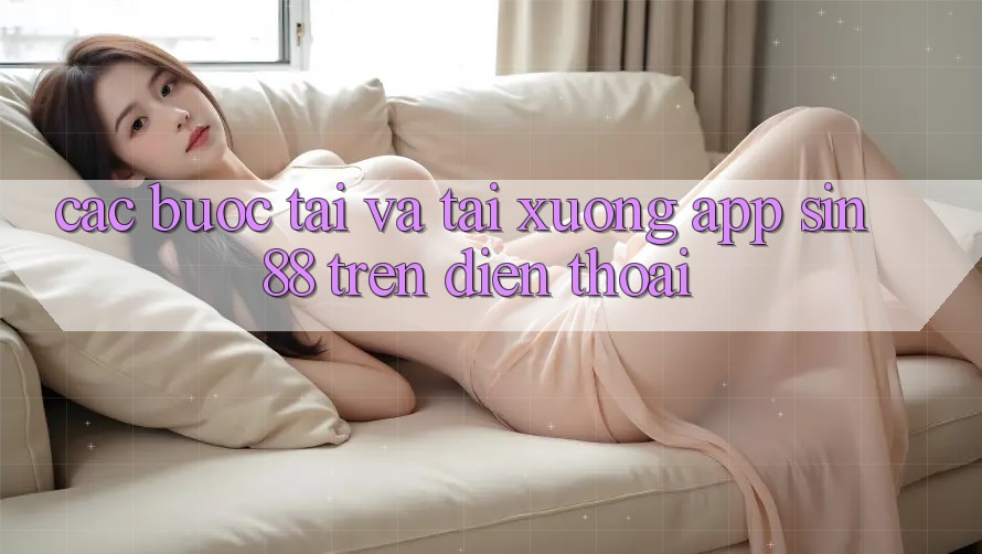 Các bước Tải và Tải xuống App Sin88 Trên Điện Thoại Các bước Tải và Tải xuống App Sin88 Trên Điện Thoại