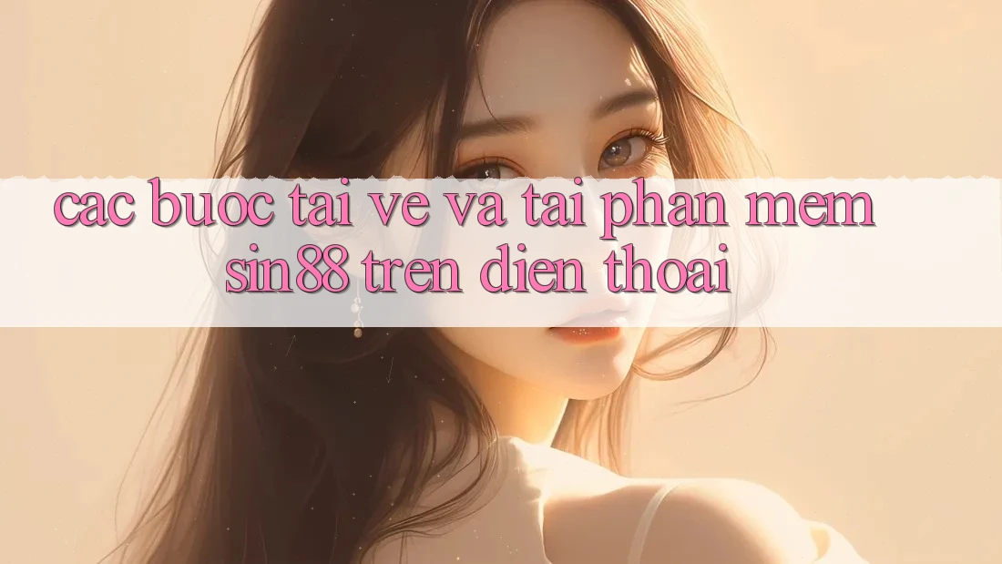 Các bước Tải về và Tải Phần mềm Sin88 Trên Điện Thoại