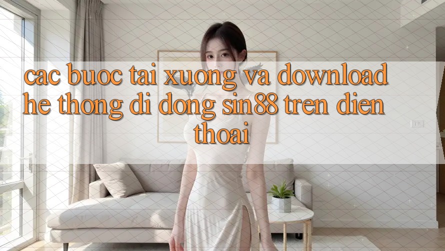 Các bước Tải xuống và Download Hệ thống di động Sin88 Trên Điện Thoại