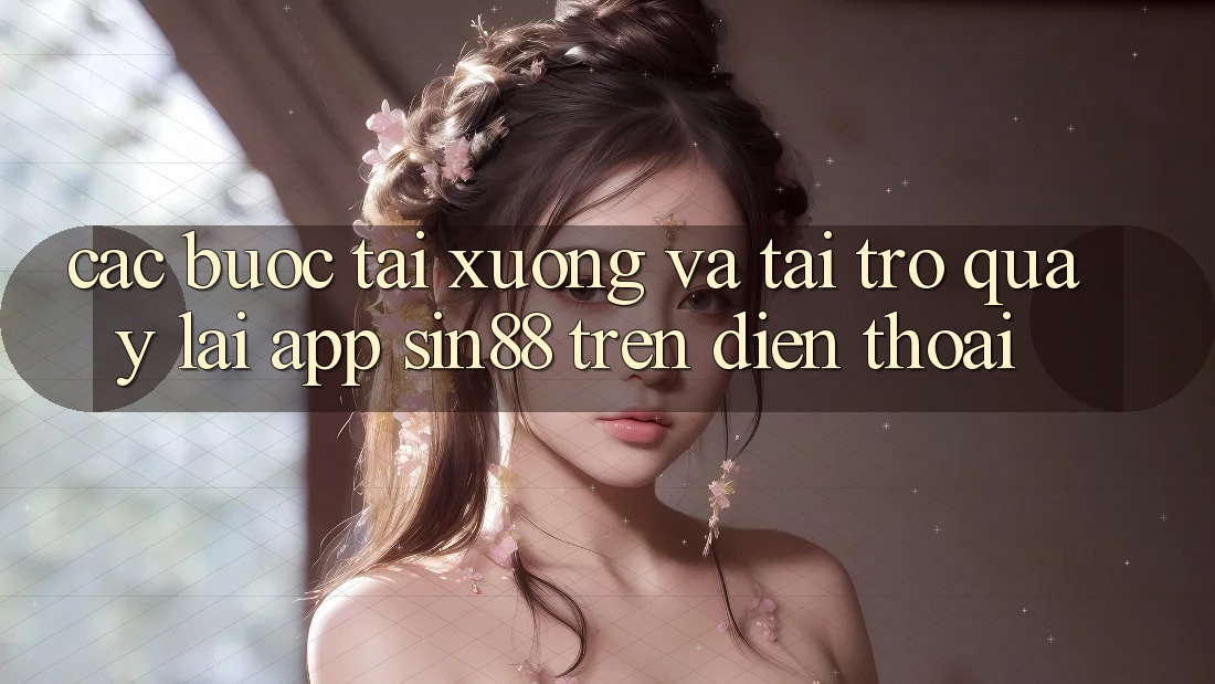 Các bước Tải xuống và Tải trở quay lại App Sin88 Trên Điện Thoại Các bước Tải xuống và Tải trở quay lại App Sin88 Trên Điện Thoại
