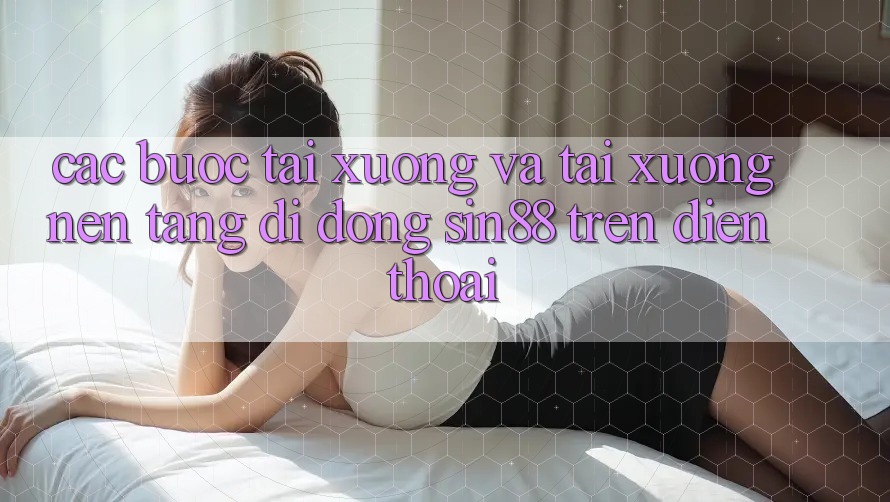 Các bước Tải xuống và Tải xuống Nền tảng di động Sin88 Trên Điện Thoại Các bước Tải xuống và Tải xuống Nền tảng di động Sin88 Trên Điện Thoại