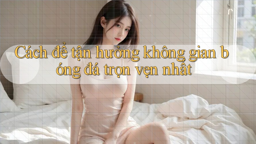 Cách để tận hưởng không gian bóng đá trọn vẹn nhất Cách để tận hưởng không gian bóng đá trọn vẹn nhất