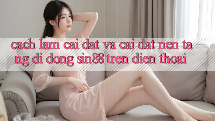 Cách làm Cài đặt và Cài Đặt Nền tảng di động Sin88 Trên Điện Thoại Cách làm Cài đặt và Cài Đặt Nền tảng di động Sin88 Trên Điện Thoại