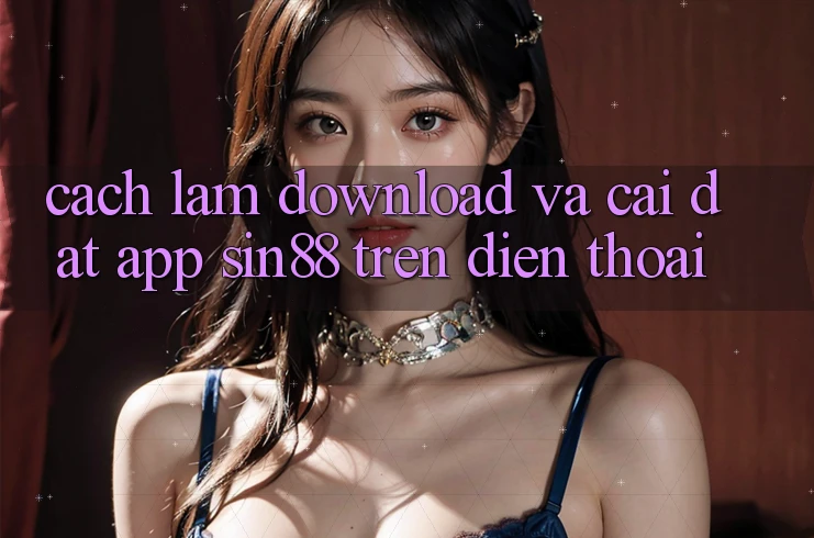 Cách làm Download và Cài Đặt App Sin88 Trên Điện Thoại Cách làm Download và Cài Đặt App Sin88 Trên Điện Thoại