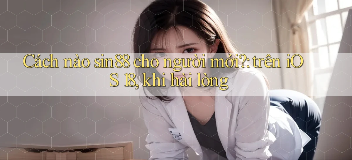 Cách nào sin88 cho người mới trên iOS 18, khi hài lòng