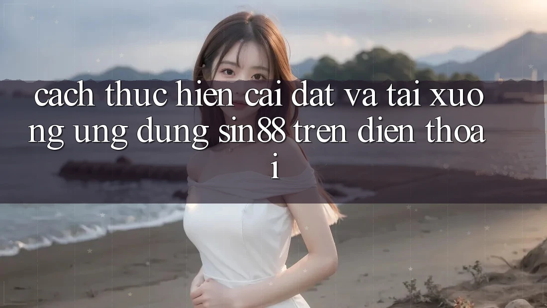 Cách thực hiện Cài đặt và Tải xuống Ứng dụng Sin88 Trên Điện Thoại Cách thực hiện Cài đặt và Tải xuống Ứng dụng Sin88 Trên Điện Thoại