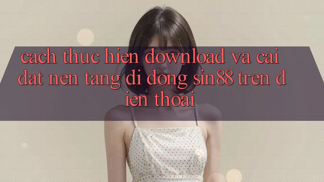 Cách thực hiện Download và Cài Đặt Nền tảng di động Sin88 Trên Điện Thoại Cách thực hiện Download và Cài Đặt Nền tảng di động Sin88 Trên Điện Thoại