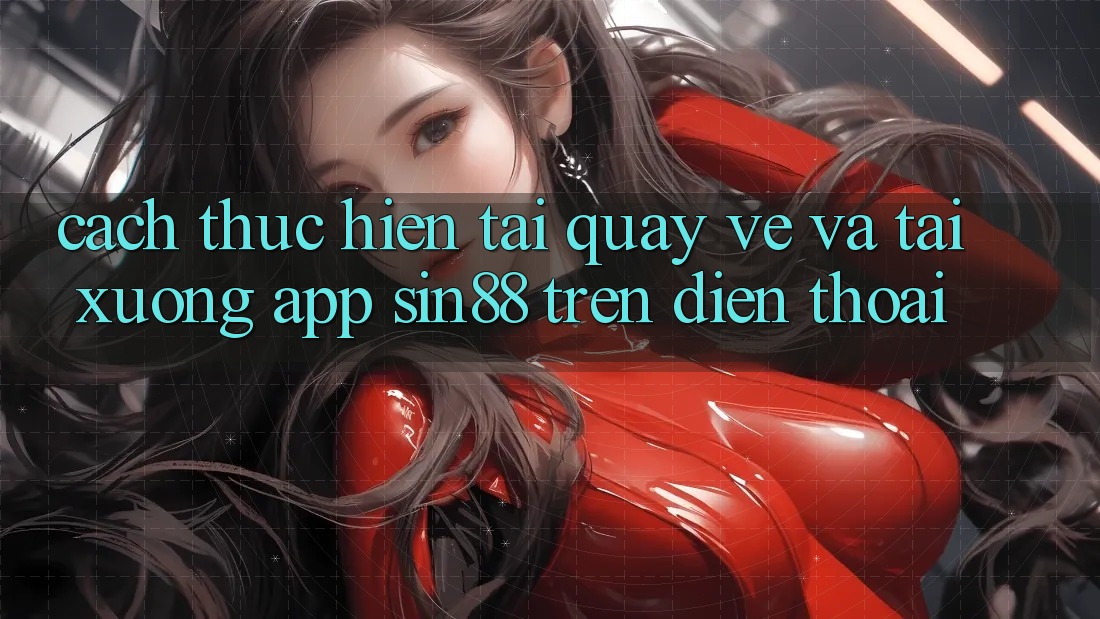 Cách thực hiện Tải quay về và Tải xuống App Sin88 Trên Điện Thoại Cách thực hiện Tải quay về và Tải xuống App Sin88 Trên Điện Thoại