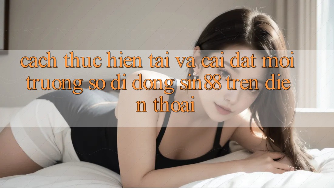 Cách thực hiện Tải và Cài Đặt Môi trường số di động Sin88 Trên Điện Thoại Cách thực hiện Tải và Cài Đặt Môi trường số di động Sin88 Trên Điện Thoại