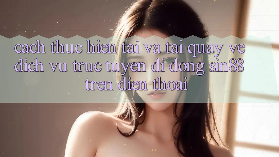 Cách thực hiện Tải và Tải quay về Dịch vụ trực tuyến di động Sin88 Trên Điện Thoại