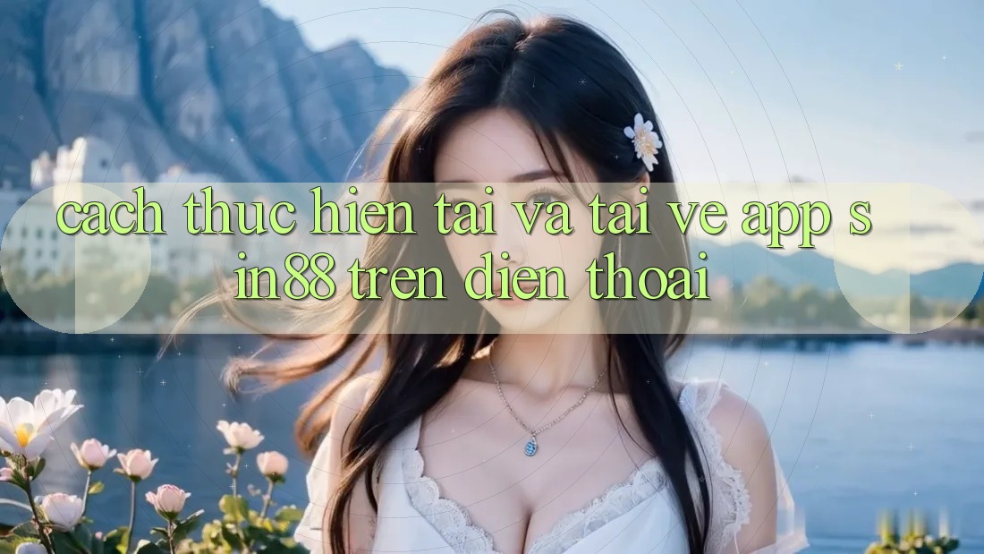 Cách thực hiện Tải và Tải về App Sin88 Trên Điện Thoại