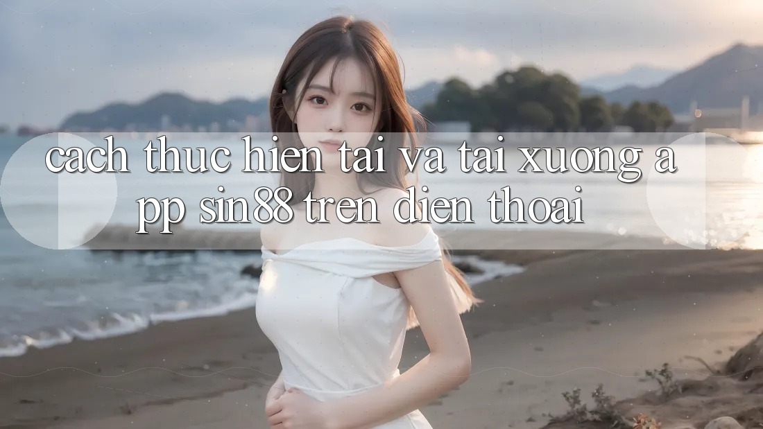 Cách thực hiện Tải và Tải xuống App Sin88 Trên Điện Thoại Cách thực hiện Tải và Tải xuống App Sin88 Trên Điện Thoại
