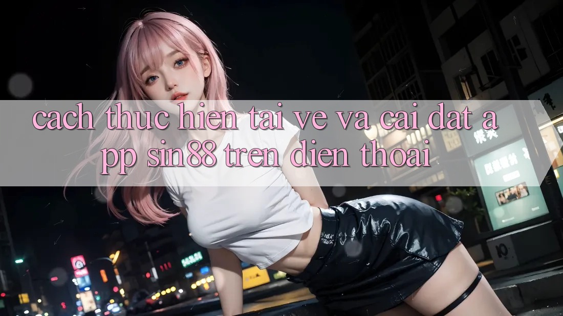 Cách thực hiện Tải về và Cài Đặt App Sin88 Trên Điện Thoại Cách thực hiện Tải về và Cài Đặt App Sin88 Trên Điện Thoại
