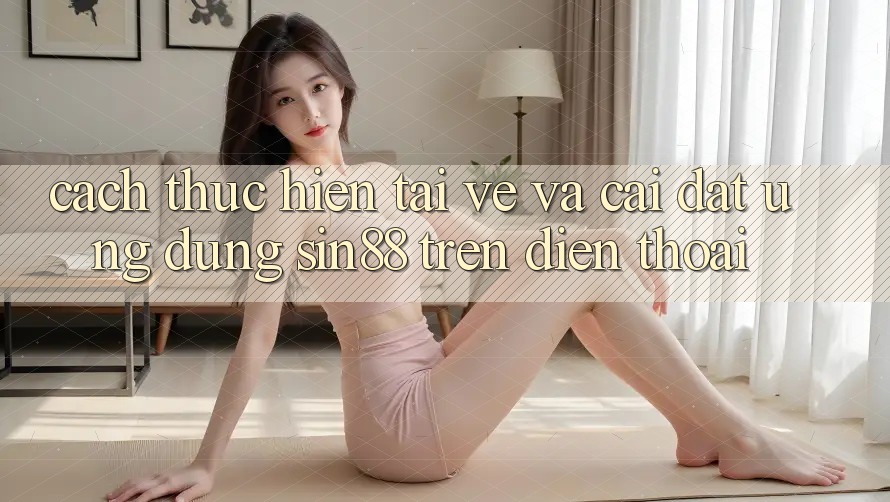 Cách thực hiện Tải về và Cài Đặt Ứng dụng Sin88 Trên Điện Thoại Cách thực hiện Tải về và Cài Đặt Ứng dụng Sin88 Trên Điện Thoại
