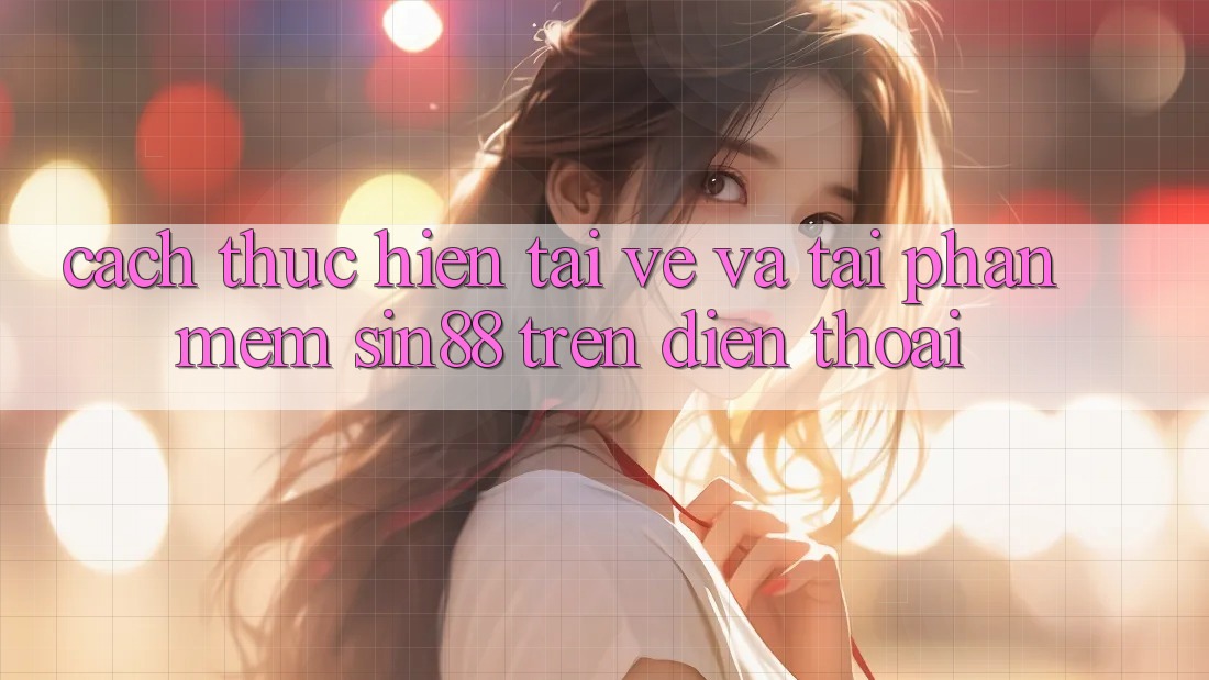 Cách thực hiện Tải về và Tải Phần mềm Sin88 Trên Điện Thoại