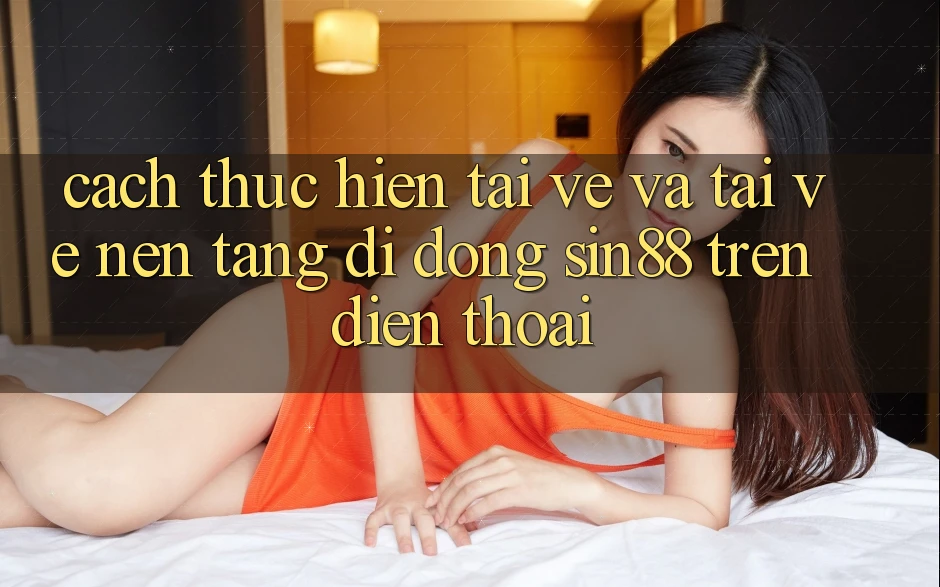 Cách thực hiện Tải về và Tải về Nền tảng di động Sin88 Trên Điện Thoại Cách thực hiện Tải về và Tải về Nền tảng di động Sin88 Trên Điện Thoại