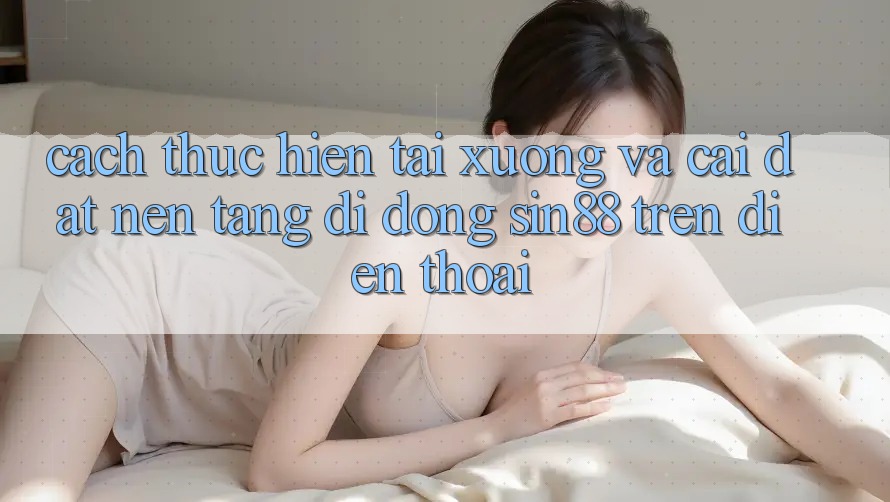 Cách thực hiện Tải xuống và Cài Đặt Nền tảng di động Sin88 Trên Điện Thoại Cách thực hiện Tải xuống và Cài Đặt Nền tảng di động Sin88 Trên Điện Thoại