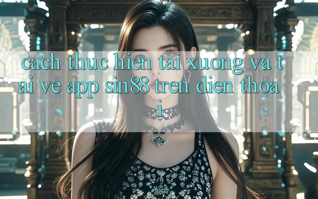 Cách thực hiện Tải xuống và Tải về App Sin88 Trên Điện Thoại Cách thực hiện Tải xuống và Tải về App Sin88 Trên Điện Thoại