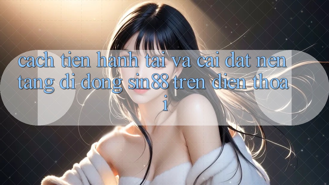Cách tiến hành Tải và Cài Đặt Nền tảng di động Sin88 Trên Điện Thoại