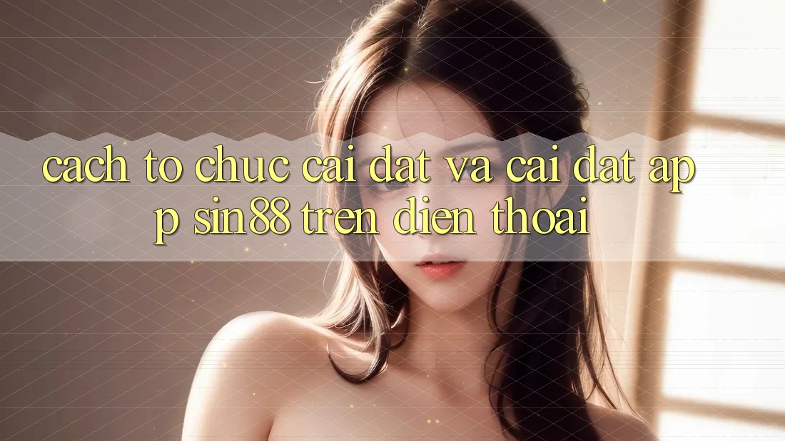 Cách tổ chức Cài đặt và Cài Đặt App Sin88 Trên Điện Thoại