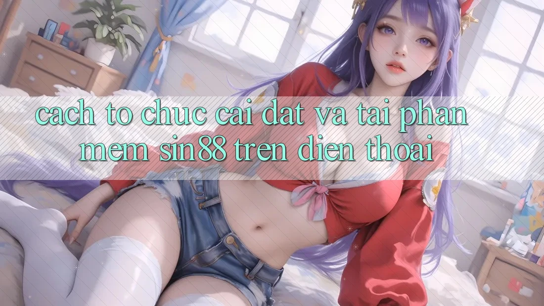Cách tổ chức Cài đặt và Tải Phần mềm Sin88 Trên Điện Thoại