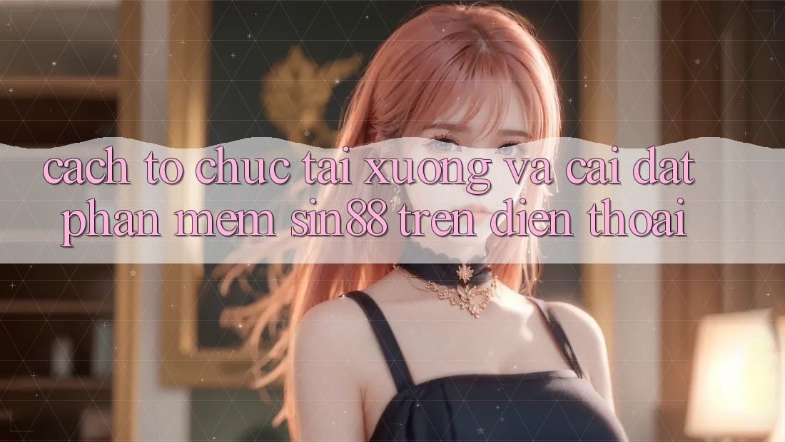 Cách tổ chức Tải xuống và Cài đặt Phần mềm Sin88 Trên Điện Thoại Cách tổ chức Tải xuống và Cài đặt Phần mềm Sin88 Trên Điện Thoại