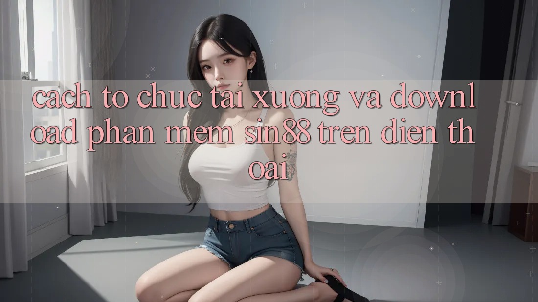 Cách tổ chức Tải xuống và Download Phần mềm Sin88 Trên Điện Thoại Cách tổ chức Tải xuống và Download Phần mềm Sin88 Trên Điện Thoại