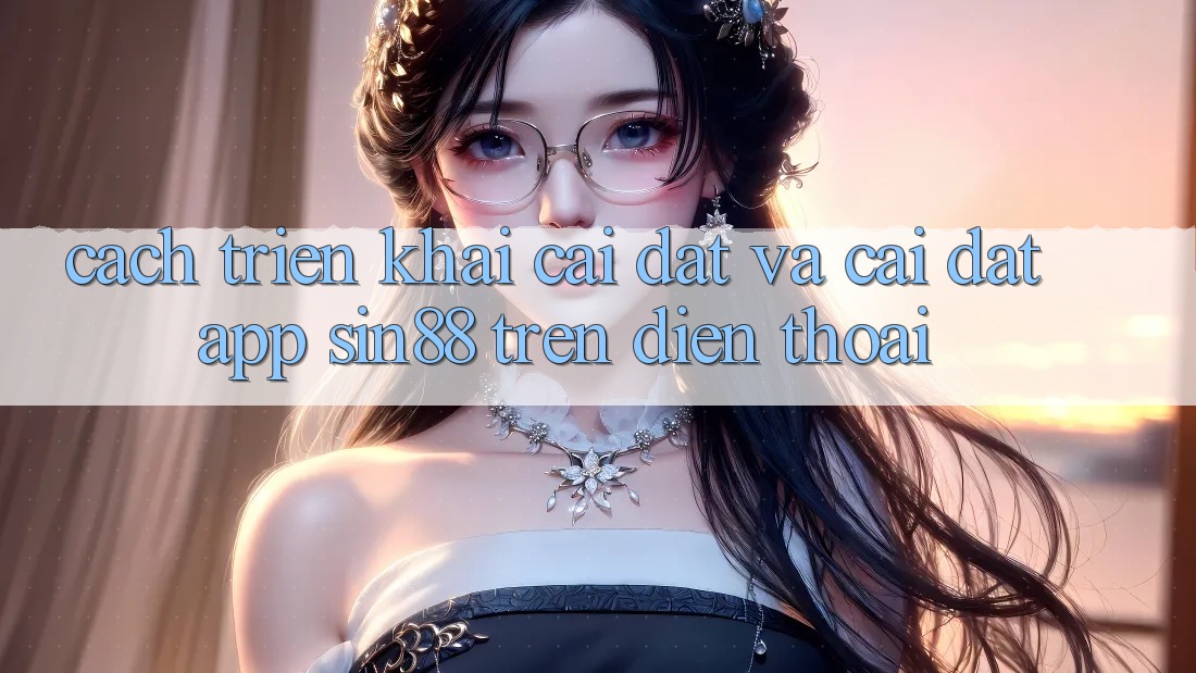 Cách triển khai Cài đặt và Cài Đặt App Sin88 Trên Điện Thoại Cách triển khai Cài đặt và Cài Đặt App Sin88 Trên Điện Thoại