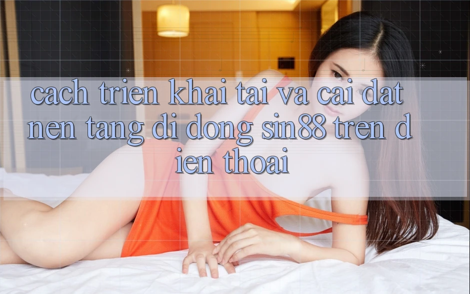 Cách triển khai Tải và Cài Đặt Nền tảng di động Sin88 Trên Điện Thoại Cách triển khai Tải và Cài Đặt Nền tảng di động Sin88 Trên Điện Thoại