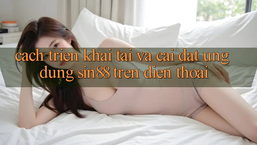 Cách triển khai Tải và Cài Đặt Ứng dụng Sin88 Trên Điện Thoại