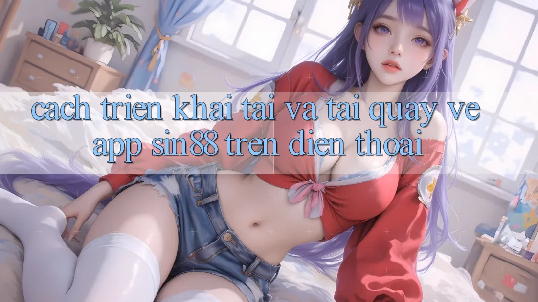 Cách triển khai Tải và Tải quay về App Sin88 Trên Điện Thoại